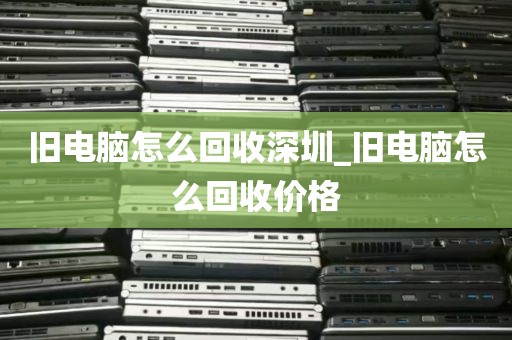 旧电脑怎么回收深圳_旧电脑怎么回收价格