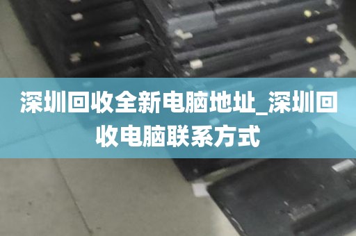深圳回收全新电脑地址_深圳回收电脑联系方式