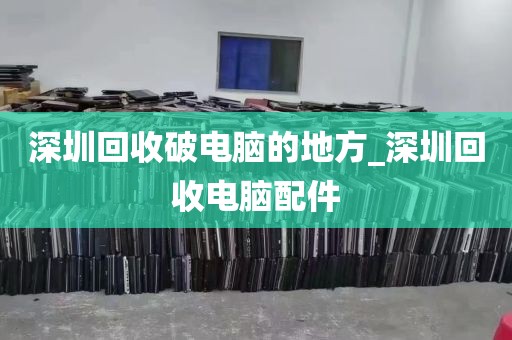 深圳回收破电脑的地方_深圳回收电脑配件