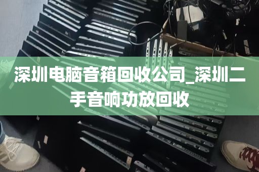 深圳电脑音箱回收公司_深圳二手音响功放回收
