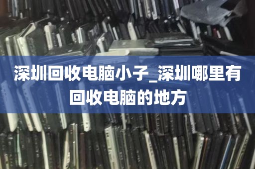 深圳回收电脑小子_深圳哪里有回收电脑的地方