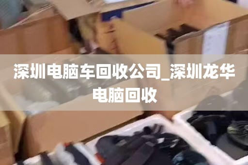 深圳电脑车回收公司_深圳龙华电脑回收