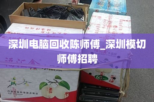 深圳电脑回收陈师傅_深圳模切师傅招聘