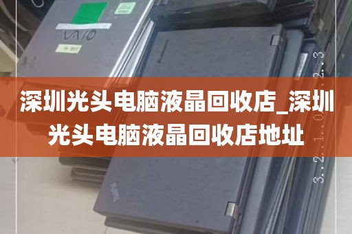 深圳光头电脑液晶回收店_深圳光头电脑液晶回收店地址