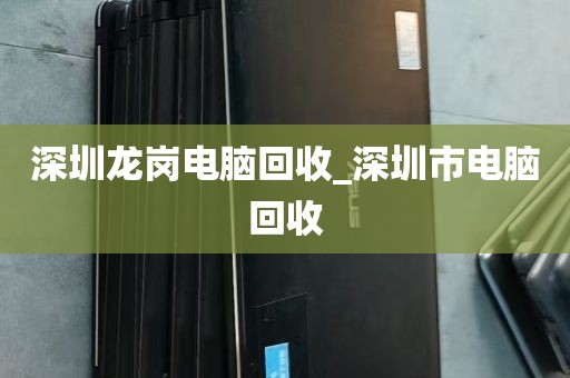 深圳龙岗电脑回收_深圳市电脑回收