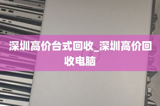 深圳高价台式回收_深圳高价回收电脑
