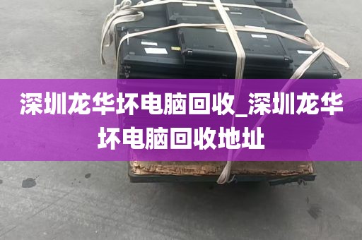 深圳龙华坏电脑回收_深圳龙华坏电脑回收地址