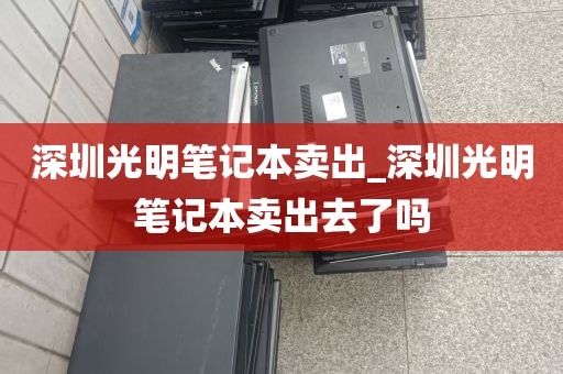 深圳光明笔记本卖出_深圳光明笔记本卖出去了吗