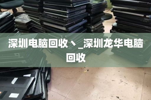 深圳电脑回收丶_深圳龙华电脑回收