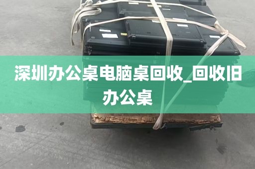 深圳办公桌电脑桌回收_回收旧办公桌