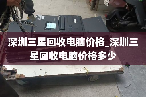 深圳三星回收电脑价格_深圳三星回收电脑价格多少