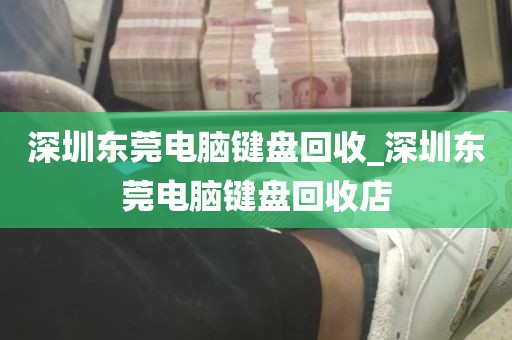 深圳东莞电脑键盘回收_深圳东莞电脑键盘回收店