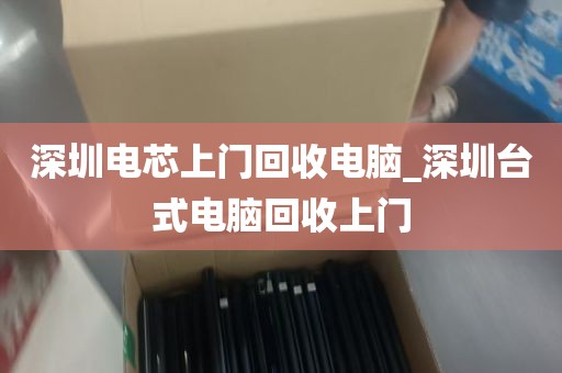 深圳电芯上门回收电脑_深圳台式电脑回收上门