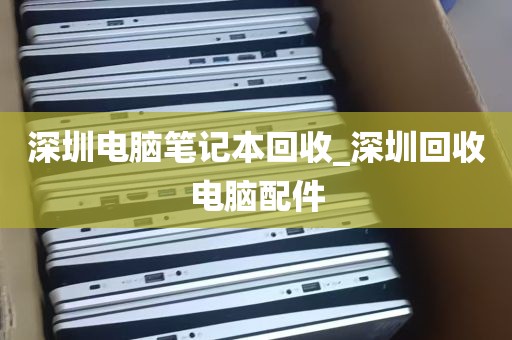 深圳电脑笔记本回收_深圳回收电脑配件