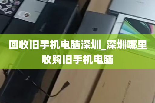 回收旧手机电脑深圳_深圳哪里收购旧手机电脑