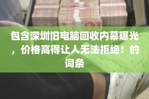包含深圳旧电脑回收内幕曝光，价格高得让人无法拒绝！的词条