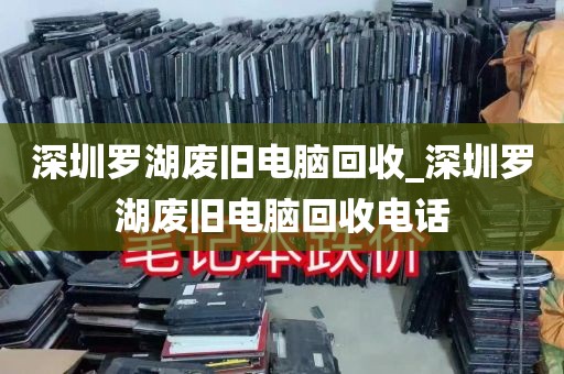 深圳罗湖废旧电脑回收_深圳罗湖废旧电脑回收电话