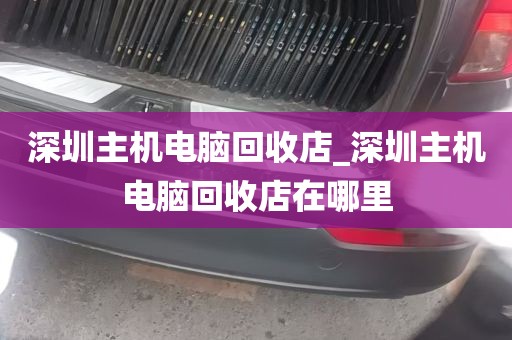 深圳主机电脑回收店_深圳主机电脑回收店在哪里