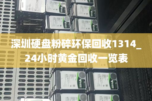 深圳硬盘粉碎环保回收1314_24小时黄金回收一览表