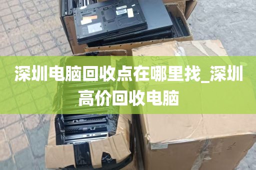 深圳电脑回收点在哪里找_深圳高价回收电脑