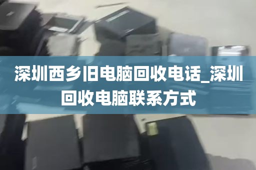 深圳西乡旧电脑回收电话_深圳回收电脑联系方式