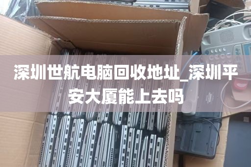 深圳世航电脑回收地址_深圳平安大厦能上去吗