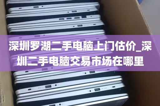 深圳罗湖二手电脑上门估价_深圳二手电脑交易市场在哪里
