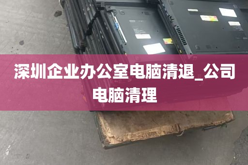 深圳企业办公室电脑清退_公司电脑清理
