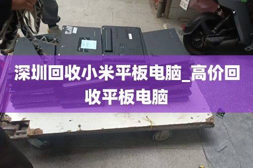 深圳回收小米平板电脑_高价回收平板电脑