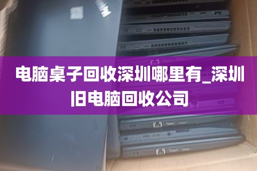 电脑桌子回收深圳哪里有_深圳旧电脑回收公司
