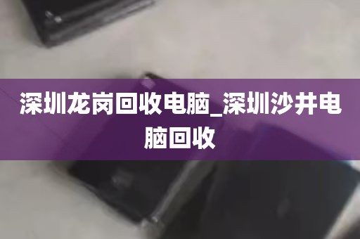 深圳龙岗回收电脑_深圳沙井电脑回收