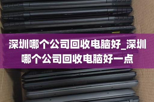 深圳哪个公司回收电脑好_深圳哪个公司回收电脑好一点