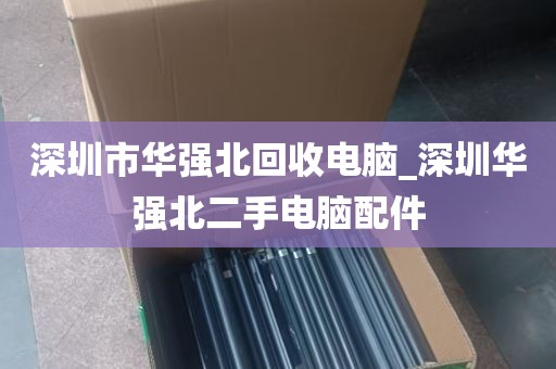 深圳市华强北回收电脑_深圳华强北二手电脑配件