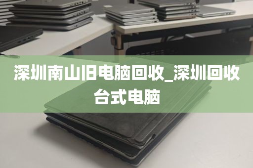 深圳南山旧电脑回收_深圳回收台式电脑