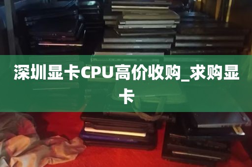 深圳显卡CPU高价收购_求购显卡