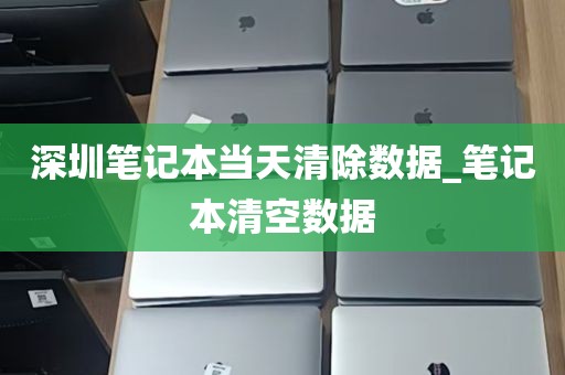 深圳笔记本当天清除数据_笔记本清空数据