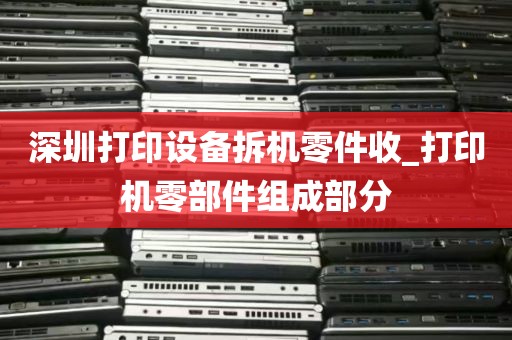 深圳打印设备拆机零件收_打印机零部件组成部分