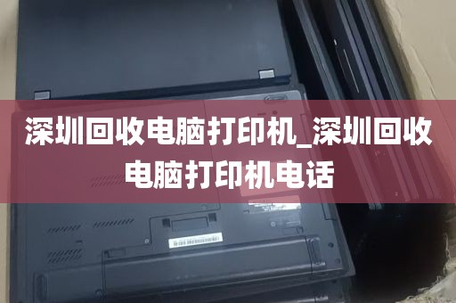 深圳回收电脑打印机_深圳回收电脑打印机电话