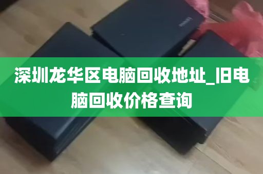 深圳龙华区电脑回收地址_旧电脑回收价格查询