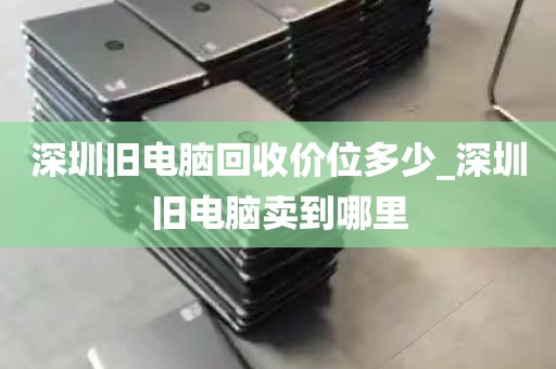 深圳旧电脑回收价位多少_深圳旧电脑卖到哪里