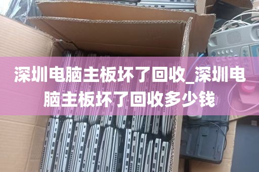 深圳电脑主板坏了回收_深圳电脑主板坏了回收多少钱