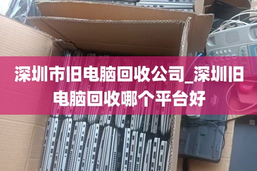 深圳市旧电脑回收公司_深圳旧电脑回收哪个平台好