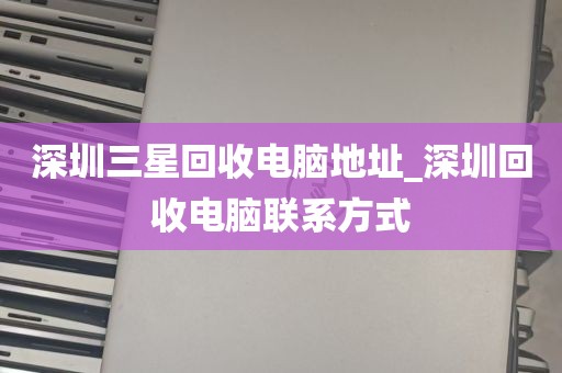 深圳三星回收电脑地址_深圳回收电脑联系方式