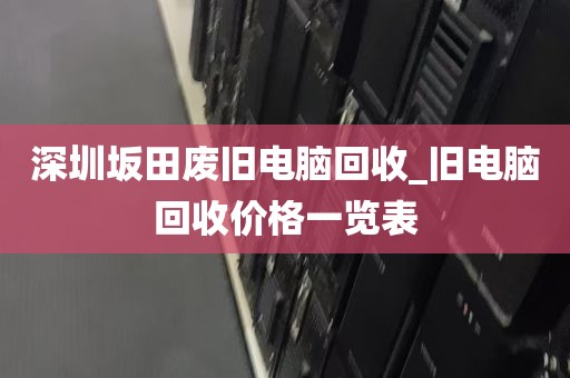 深圳坂田废旧电脑回收_旧电脑回收价格一览表