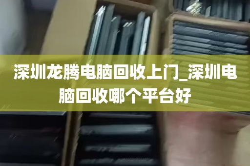 深圳龙腾电脑回收上门_深圳电脑回收哪个平台好