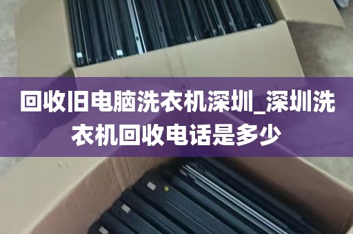 回收旧电脑洗衣机深圳_深圳洗衣机回收电话是多少