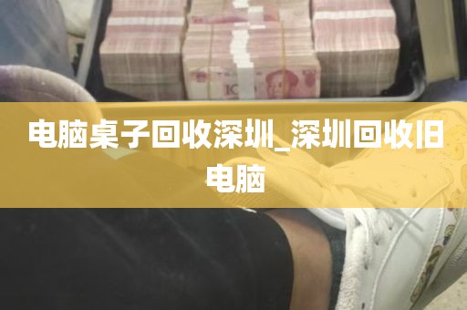 电脑桌子回收深圳_深圳回收旧电脑