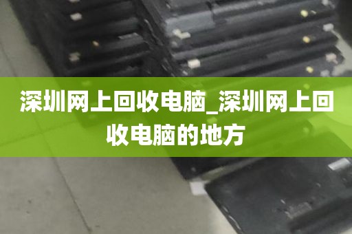 深圳网上回收电脑_深圳网上回收电脑的地方