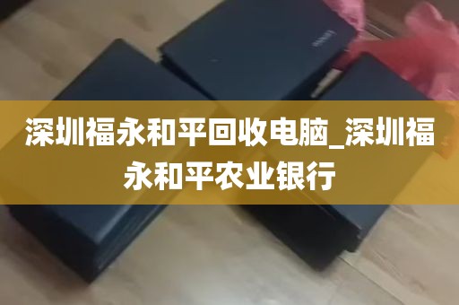 深圳福永和平回收电脑_深圳福永和平农业银行
