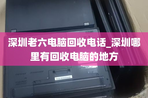 深圳老六电脑回收电话_深圳哪里有回收电脑的地方